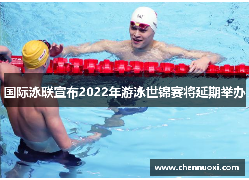 国际泳联宣布2022年游泳世锦赛将延期举办