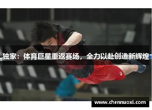 独家：体育巨星重返赛场，全力以赴创造新辉煌
